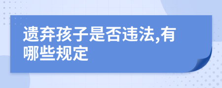 遗弃孩子是否违法,有哪些规定