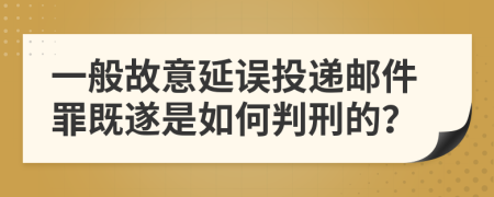 一般故意延误投递邮件罪既遂是如何判刑的？