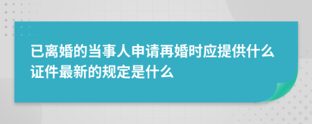 已离婚的当事人申请再婚时应提供什么证件最新的规定是什么