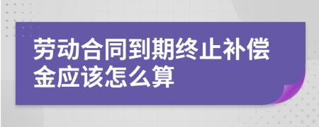 劳动合同到期终止补偿金应该怎么算