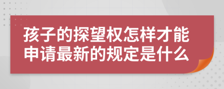 孩子的探望权怎样才能申请最新的规定是什么