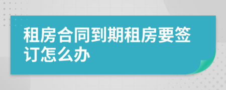 租房合同到期租房要签订怎么办