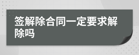 签解除合同一定要求解除吗