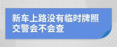 新车上路没有临时牌照交警会不会查