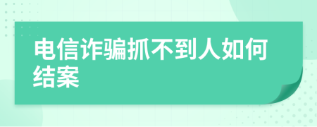 电信诈骗抓不到人如何结案