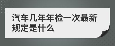 汽车几年年检一次最新规定是什么