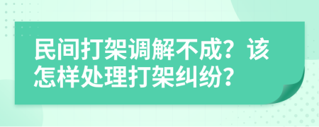 民间打架调解不成？该怎样处理打架纠纷？