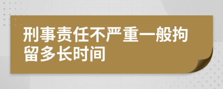 刑事责任不严重一般拘留多长时间