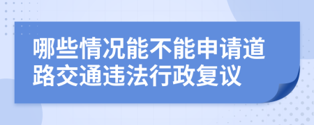 哪些情况能不能申请道路交通违法行政复议