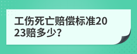 工伤死亡赔偿标准2023赔多少？