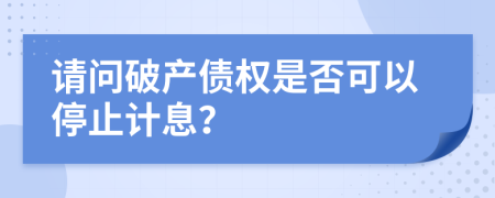 请问破产债权是否可以停止计息？