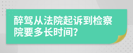 醉驾从法院起诉到检察院要多长时间？