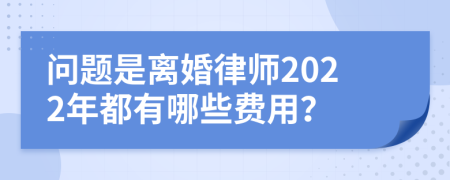 问题是离婚律师2022年都有哪些费用？