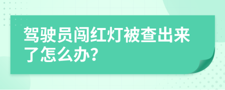 驾驶员闯红灯被查出来了怎么办？