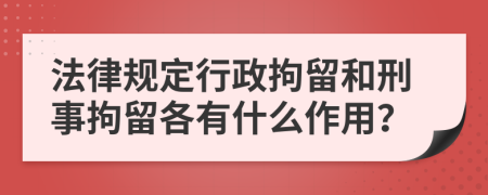 法律规定行政拘留和刑事拘留各有什么作用？