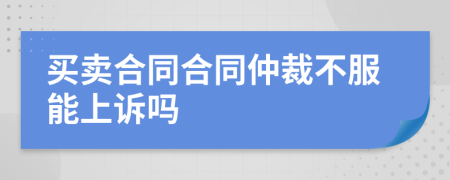 买卖合同合同仲裁不服能上诉吗