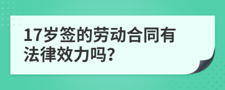 17岁签的劳动合同有法律效力吗？