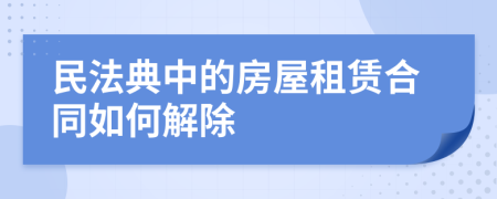 民法典中的房屋租赁合同如何解除