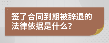 签了合同到期被辞退的法律依据是什么？