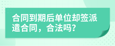 合同到期后单位却签派遣合同，合法吗？