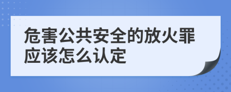 危害公共安全的放火罪应该怎么认定