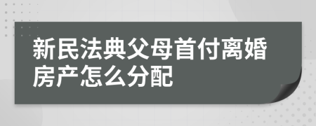 新民法典父母首付离婚房产怎么分配