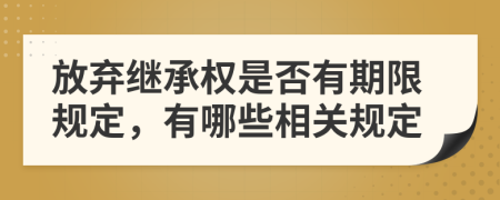 放弃继承权是否有期限规定，有哪些相关规定