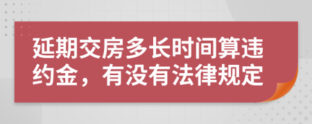 延期交房多长时间算违约金，有没有法律规定
