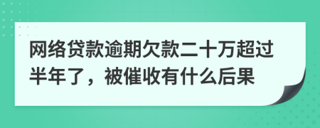 网络贷款逾期欠款二十万超过半年了，被催收有什么后果