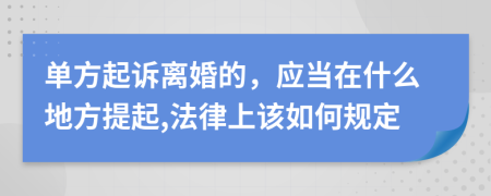 单方起诉离婚的，应当在什么地方提起,法律上该如何规定