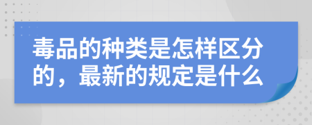 毒品的种类是怎样区分的，最新的规定是什么