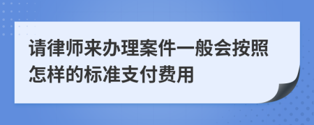 请律师来办理案件一般会按照怎样的标准支付费用