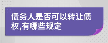 债务人是否可以转让债权,有哪些规定