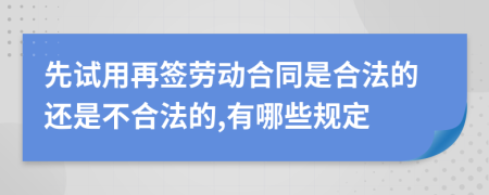 先试用再签劳动合同是合法的还是不合法的,有哪些规定