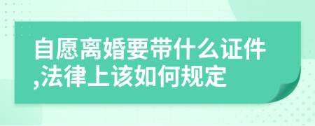 自愿离婚要带什么证件,法律上该如何规定