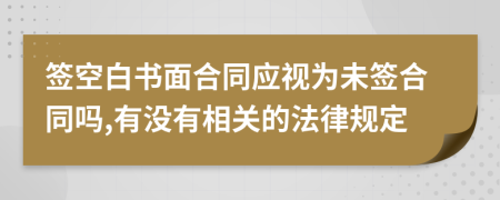 签空白书面合同应视为未签合同吗,有没有相关的法律规定