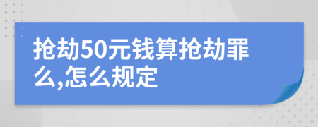 抢劫50元钱算抢劫罪么,怎么规定