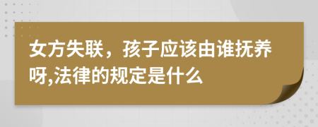 女方失联，孩子应该由谁抚养呀,法律的规定是什么