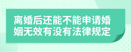 离婚后还能不能申请婚姻无效有没有法律规定