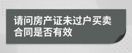 请问房产证未过户买卖合同是否有效