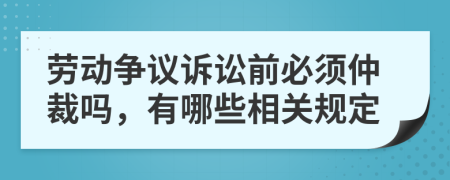 劳动争议诉讼前必须仲裁吗，有哪些相关规定