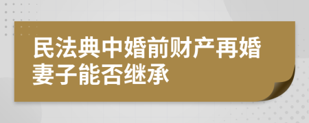 民法典中婚前财产再婚妻子能否继承