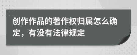 创作作品的著作权归属怎么确定，有没有法律规定