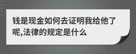 钱是现金如何去证明我给他了呢,法律的规定是什么