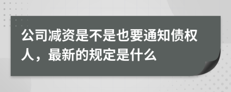 公司减资是不是也要通知债权人，最新的规定是什么