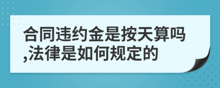 合同违约金是按天算吗,法律是如何规定的