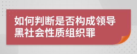 如何判断是否构成领导黑社会性质组织罪