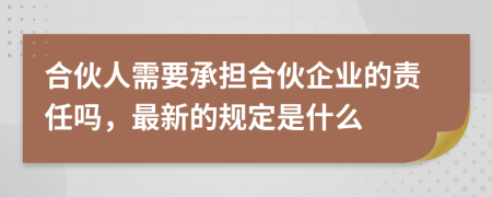 合伙人需要承担合伙企业的责任吗，最新的规定是什么