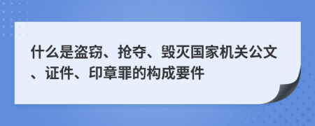 什么是盗窃、抢夺、毁灭国家机关公文、证件、印章罪的构成要件