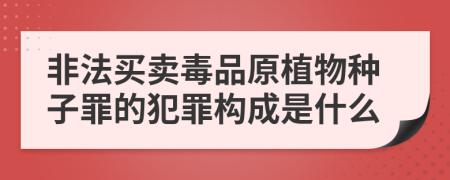 非法买卖毒品原植物种子罪的犯罪构成是什么